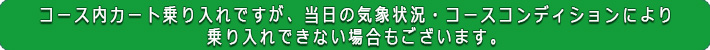 コース内カート乗り入れですが、当日の気象状況・コースコンディションにより乗り入れできない場合もございます。予めご了承ください。